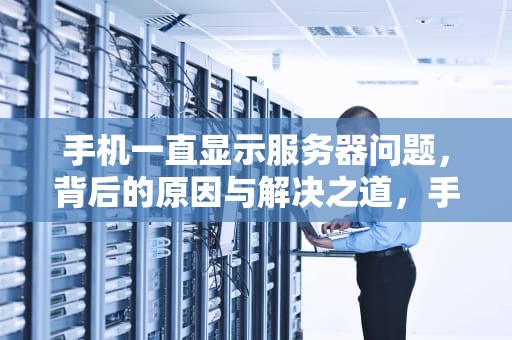 手机一直显示服务器问题，背后的原因与解决之道，手机一直显示服务器问题怎么办