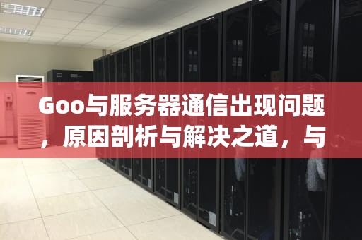 Goo与服务器通信出现问题，原因剖析与解决之道，与goohle服务器出现问题