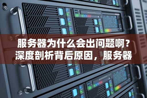 服务器为什么会出问题啊？深度剖析背后原因，服务器为什么会出问题啊怎么回事