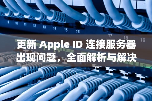 更新 Apple ID 连接服务器出现问题，全面解析与解决方案，更新apple id 连接服务器时出现问题