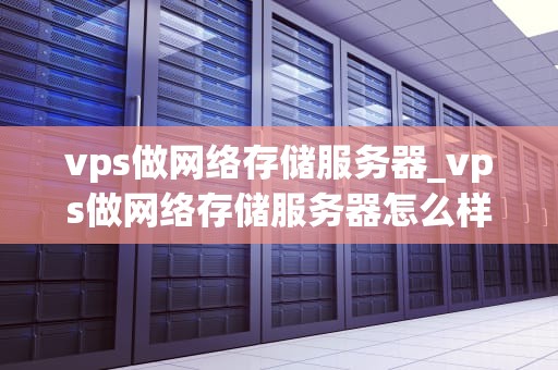 vps做网络存储服务器_vps做网络存储服务器怎么样_利用VPS搭建高效稳定的网络存储服务器