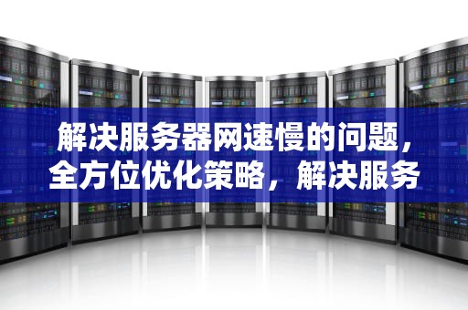 解决服务器网速慢的问题，全方位优化策略，解决服务器网速慢的问题有哪些