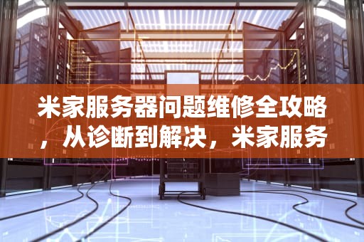 米家服务器问题维修全攻略，从诊断到解决，米家服务器有问题找谁修理