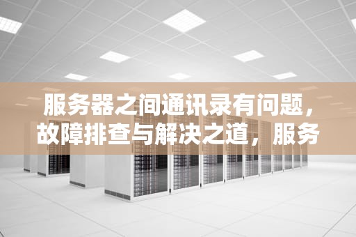 服务器之间通讯录有问题，故障排查与解决之道，服务器之间通讯录有问题怎么办