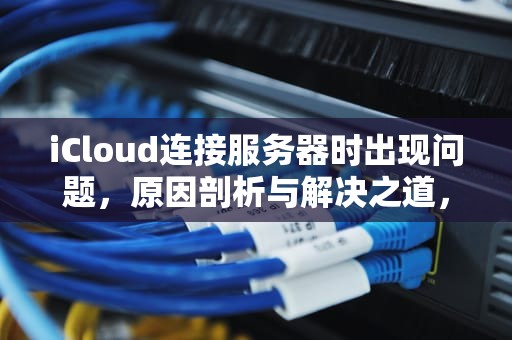 iCloud连接服务器时出现问题，原因剖析与解决之道，icloud连接服务器时出现问题 是什么意思