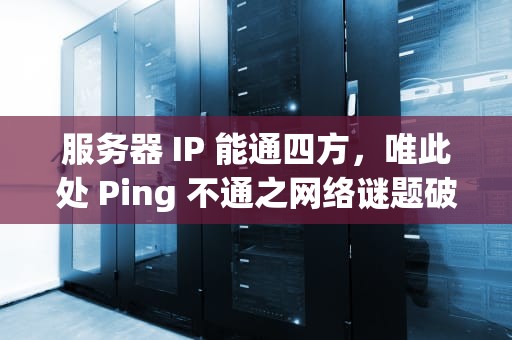 服务器 IP 能通四方，唯此处 Ping 不通之网络谜题破解，服务器ip ping不通,网络没问题
