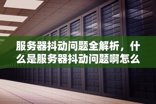 服务器抖动问题全解析，什么是服务器抖动问题啊怎么解决