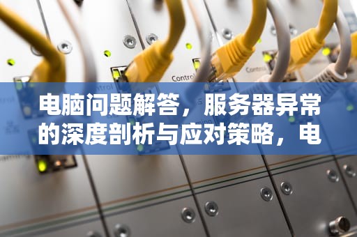 电脑问题解答，服务器异常的深度剖析与应对策略，电脑问题解答服务器异常怎么办