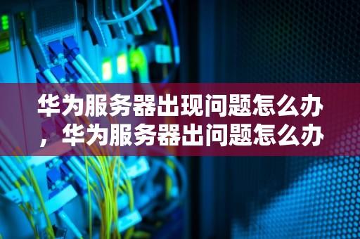 华为服务器出现问题怎么办，华为服务器出问题怎么办啊