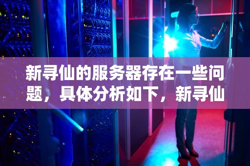 新寻仙的服务器存在一些问题，具体分析如下，新寻仙服务器问题大吗知乎