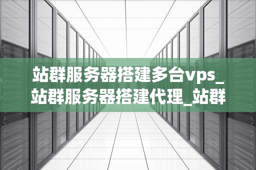 站群服务器搭建多台vps_站群服务器搭建代理_站群服务器搭建多台VPS的全面指南