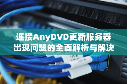 连接AnyDVD更新服务器出现问题的全面解析与解决方案，连接anydvd更新服务器时遇到问题