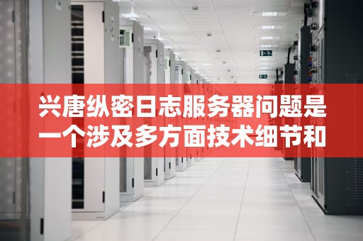 兴唐纵密日志服务器问题是一个涉及多方面技术细节和操作管理的复杂议题。以下是对兴唐纵密日志服务器可能面临问题的详细分析，兴唐纵密配置手册