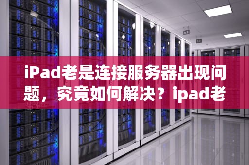 iPad老是连接服务器出现问题，究竟如何解决？ipad老是连接服务器出现问题怎么办