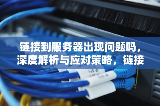 链接到服务器出现问题吗，深度解析与应对策略，链接到服务器出现问题吗怎么解决
