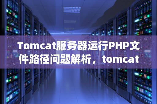 Tomcat服务器运行PHP文件路径问题解析，tomcat运行php项目