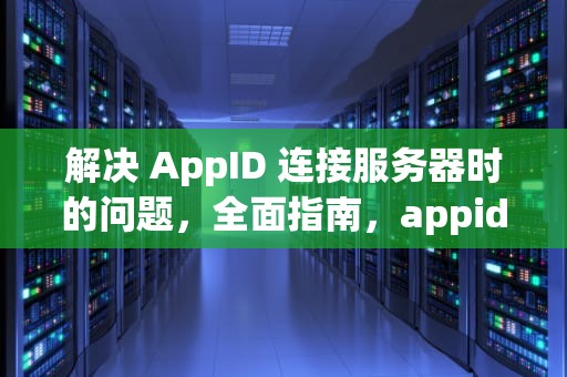 解决 AppID 连接服务器时的问题，全面指南，appid连接服务器出现问题怎么办