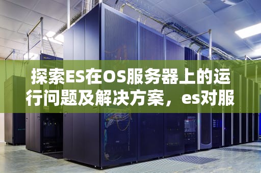 探索ES在OS服务器上的运行问题及解决方案，es对服务器要求