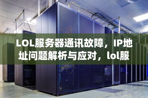 LOL服务器通讯故障，IP地址问题解析与应对，lol服务器通讯出问题ip地址错误