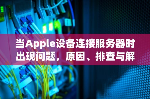 当Apple设备连接服务器时出现问题，原因、排查与解决之道，连接applyid服务器出错