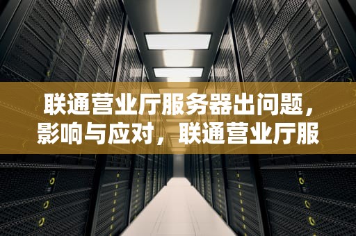 联通营业厅服务器出问题，影响与应对，联通营业厅服务器出问题怎么办