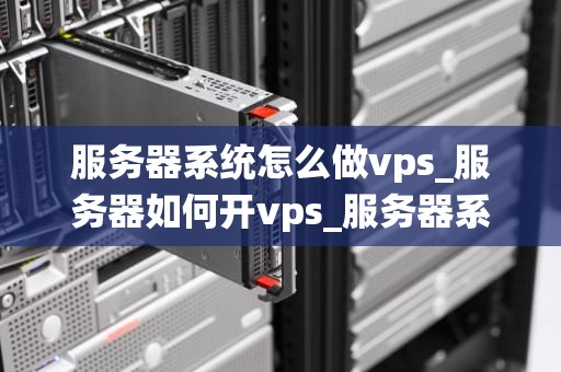 服务器系统怎么做vps_服务器如何开vps_服务器系统如何创建和管理VPS