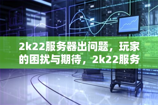 2k22服务器出问题，玩家的困扰与期待，2k22服务器不可用