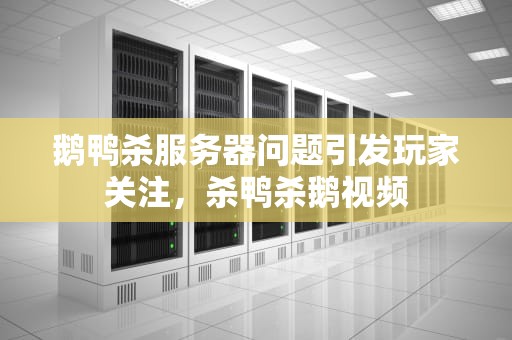 鹅鸭杀服务器问题引发玩家关注，杀鸭杀鹅视频