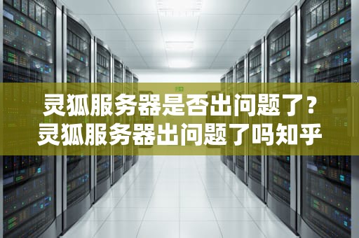 灵狐服务器是否出问题了？灵狐服务器出问题了吗知乎