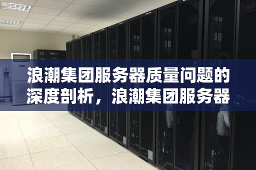 浪潮集团服务器质量问题的深度剖析，浪潮集团服务器质量问题怎么解决