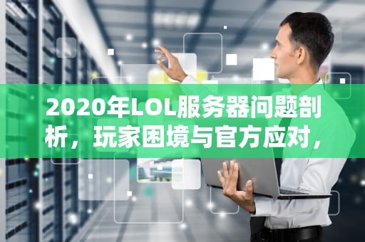 2020年LOL服务器问题剖析，玩家困境与官方应对，2020lol服务器人数