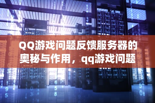 QQ游戏问题反馈服务器的奥秘与作用，qq游戏问题反馈服务器是什么意思
