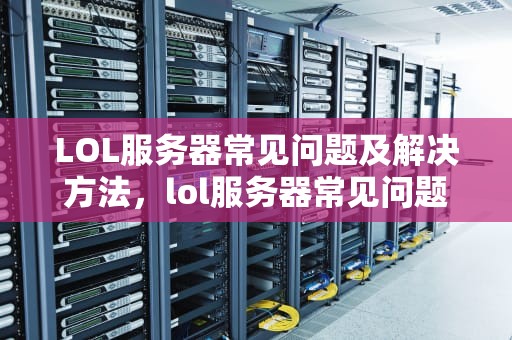 LOL服务器常见问题及解决方法，lol服务器常见问题怎么解决的