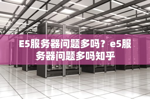 E5服务器问题多吗？e5服务器问题多吗知乎