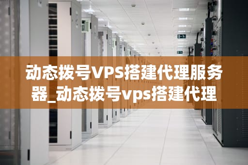 动态拨号VPS搭建代理服务器_动态拨号vps搭建代理服务器连接失败_动态拨号VPS搭建代理服务器的全面指南