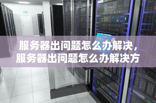 服务器出问题怎么办解决，服务器出问题怎么办解决方法