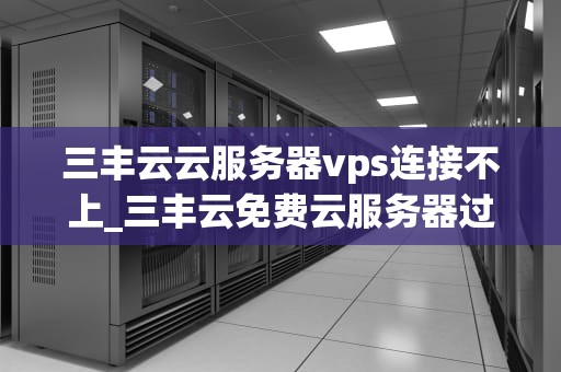 三丰云云服务器vps连接不上_三丰云免费云服务器过期_三丰云云服务器VPS连接不上的解决方案