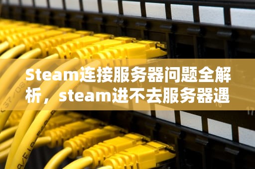 Steam连接服务器问题全解析，steam进不去服务器遇到问题怎么办