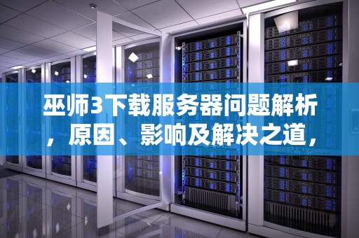 巫师3下载服务器问题解析，原因、影响及解决之道，巫师3下载服务器问题怎么解决