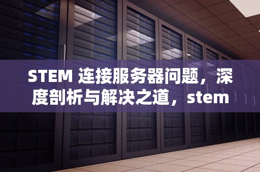 STEM 连接服务器问题，深度剖析与解决之道，stem服务器异常