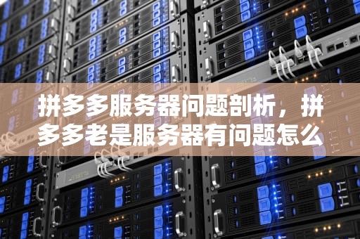拼多多服务器问题剖析，拼多多老是服务器有问题怎么办