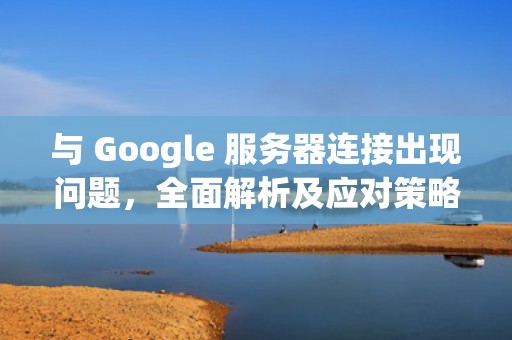 与 Google 服务器连接出现问题，全面解析及应对策略，与google服务器连接出现问题怎么解决