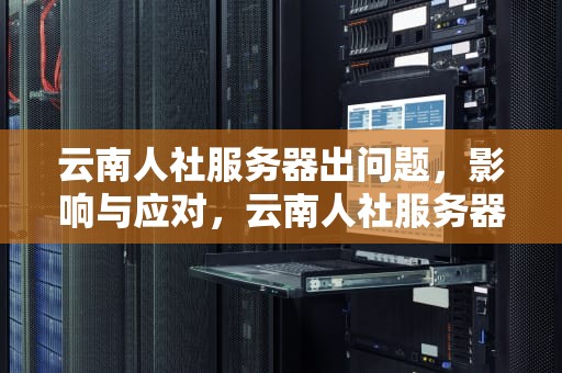 云南人社服务器出问题，影响与应对，云南人社服务器异常