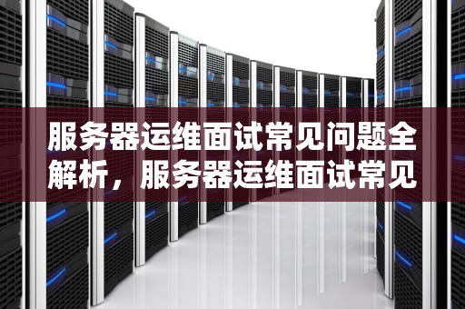 服务器运维面试常见问题全解析，服务器运维面试常见问题及答案