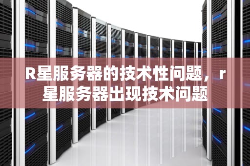 R星服务器的技术性问题，r星服务器出现技术问题