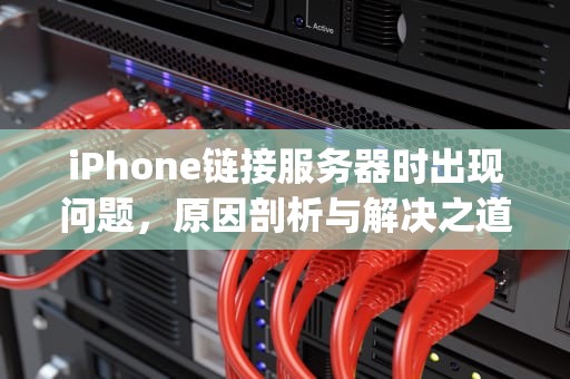 iPhone链接服务器时出现问题，原因剖析与解决之道，iphone链接服务器时出现问题怎么回事
