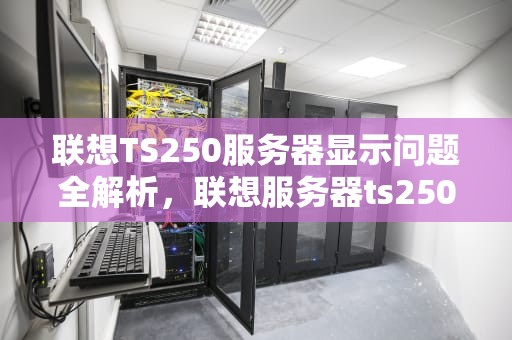 联想TS250服务器显示问题全解析，联想服务器ts250配置