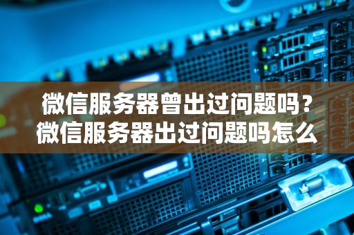 微信服务器曾出过问题吗？微信服务器出过问题吗怎么解决