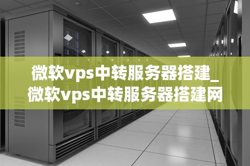 微软vps中转服务器搭建_微软vps中转服务器搭建网页_微软VPS中转服务器的搭建与应用