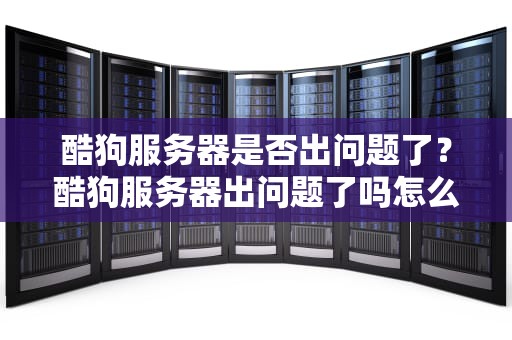 酷狗服务器是否出问题了？酷狗服务器出问题了吗怎么解决